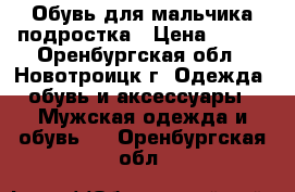 Обувь для мальчика подростка › Цена ­ 700 - Оренбургская обл., Новотроицк г. Одежда, обувь и аксессуары » Мужская одежда и обувь   . Оренбургская обл.